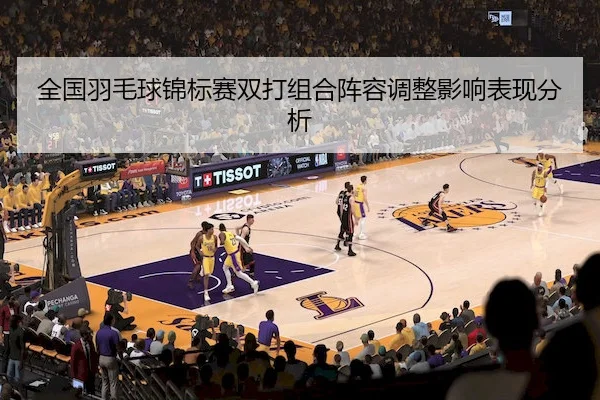 全国羽毛球锦标赛双打组合阵容调整影响表现分析 - Bet365